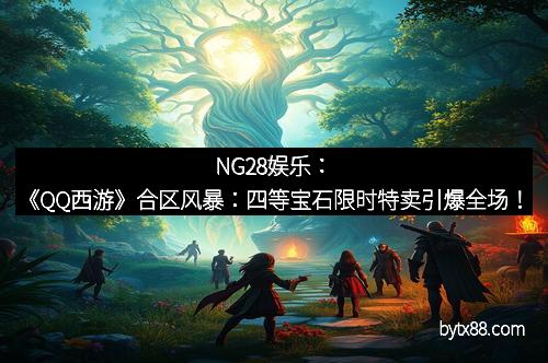 NG28娱乐：《QQ西游》合区风暴：四等宝石限时特卖引爆全场！