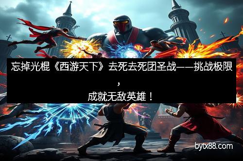 忘掉光棍《西游天下》去死去死团圣战——挑战极限，成就无敌英雄！