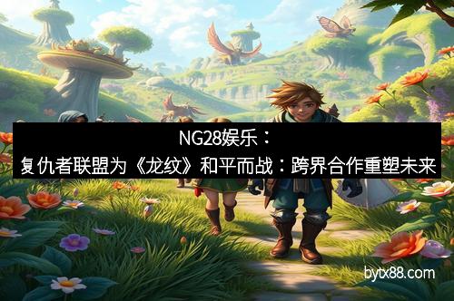 NG28娱乐：复仇者联盟为《龙纹》和平而战：跨界合作重塑未来