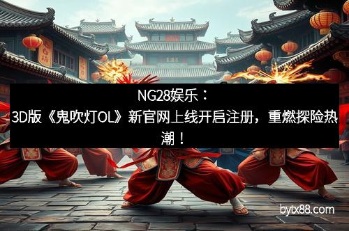 NG28娱乐：3D版《鬼吹灯OL》新官网上线开启注册，重燃探险热潮！