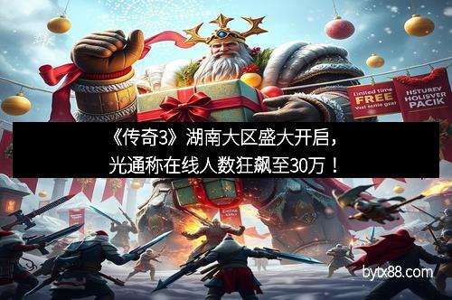 《传奇3》湖南大区盛大开启，光通称在线人数狂飙至30万！