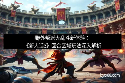 野外帮派大乱斗新体验：《新大话3》回合区域玩法深入解析