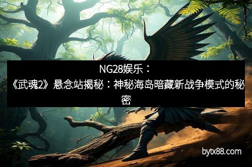 NG28娱乐：《武魂2》悬念站揭秘：神秘海岛暗藏新战争模式的秘密