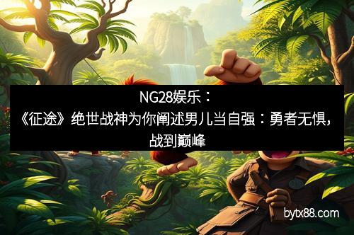 NG28娱乐：《征途》绝世战神为你阐述男儿当自强：勇者无惧，战到巅峰