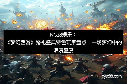 NG28娱乐：《梦幻西游》婚礼盛典特色玩家盘点：一场梦幻中的浪漫盛宴